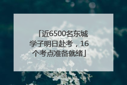 近6500名东城学子明日赴考，16个考点准备就绪
