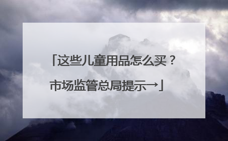 这些儿童用品怎么买？市场监管总局提示→