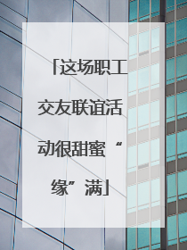 这场职工交友联谊活动很甜蜜“缘”满