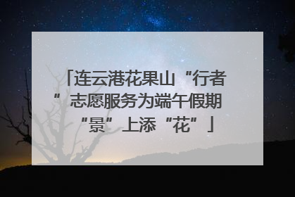 连云港花果山“行者”志愿服务为端午假期“景”上添“花”