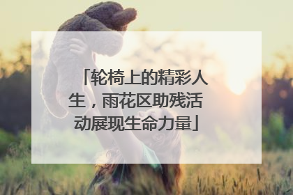 轮椅上的精彩人生，雨花区助残活动展现生命力量