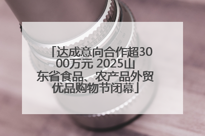 达成意向合作超3000万元 2025山东省食品、农产品外贸优品购物节闭幕