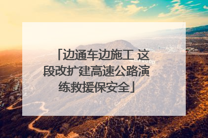边通车边施工 这段改扩建高速公路演练救援保安全