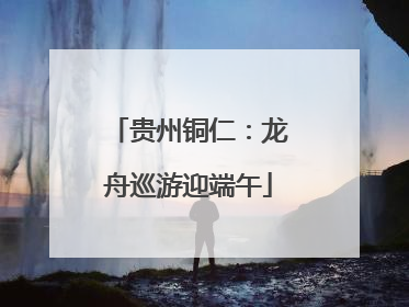 贵州铜仁：龙舟巡游迎端午