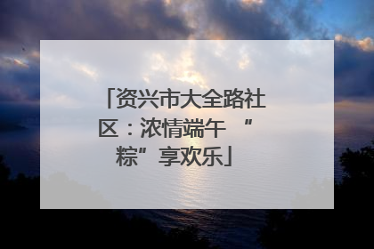 资兴市大全路社区：浓情端午 “粽”享欢乐