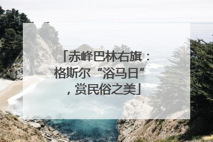 赤峰巴林右旗：格斯尔“浴马日”，赏民俗之美