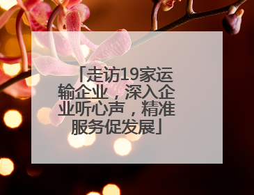 走访19家运输企业，深入企业听心声，精准服务促发展