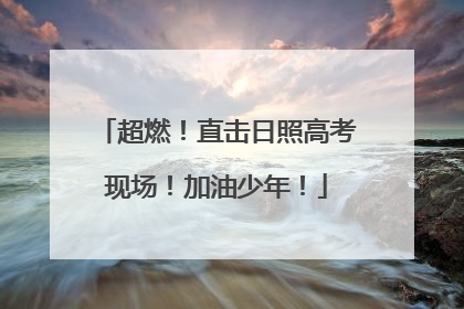 超燃！直击日照高考现场！加油少年！