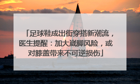 足球鞋成出街穿搭新潮流，医生提醒：加大崴脚风险，或对膝盖带来不可逆损伤