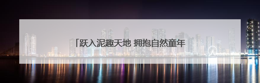 跃入泥趣天地 拥抱自然童年——利津三幼泥趣体验活动