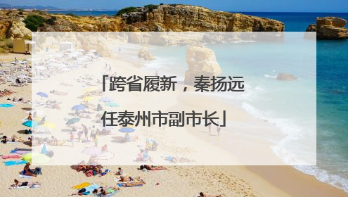 跨省履新，秦扬远任泰州市副市长
