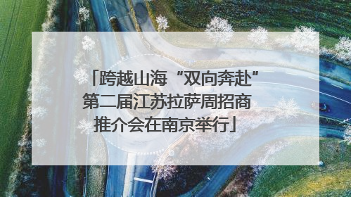 跨越山海“双向奔赴” 第二届江苏拉萨周招商推介会在南京举行