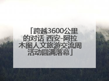跨越3600公里的对话 西安-阿拉木图人文旅游交流周活动圆满落幕