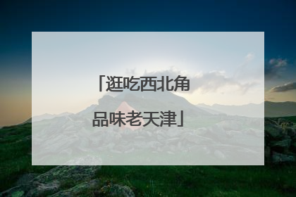 逛吃西北角 品味老天津