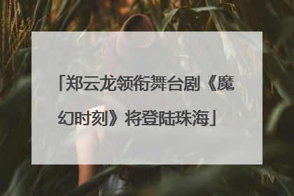 郑云龙领衔舞台剧《魔幻时刻》将登陆珠海