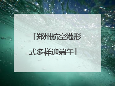 郑州航空港形式多样迎端午