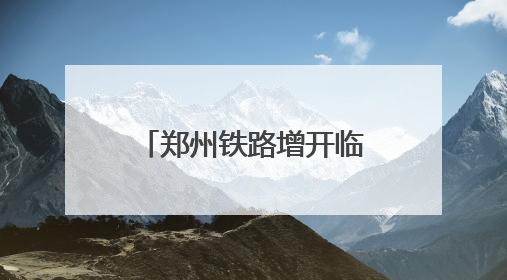郑州铁路增开临客列车187列，去往这些方向→