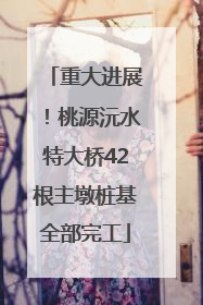 重大进展！桃源沅水特大桥42根主墩桩基全部完工