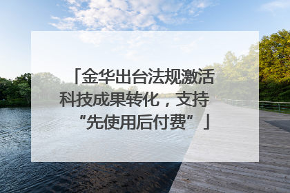 金华出台法规激活科技成果转化，支持“先使用后付费”