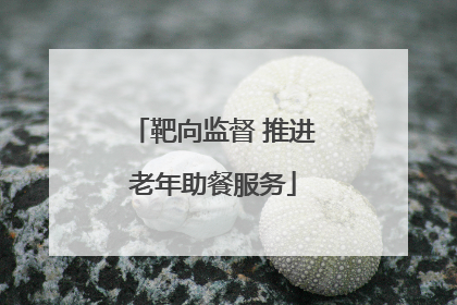 靶向监督 推进老年助餐服务