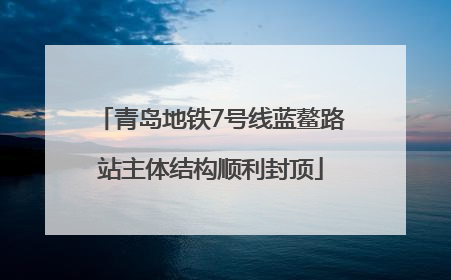 青岛地铁7号线蓝鳌路站主体结构顺利封顶