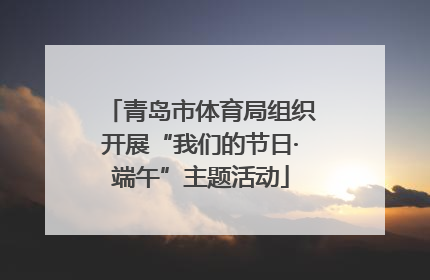 青岛市体育局组织开展“我们的节日·端午”主题活动