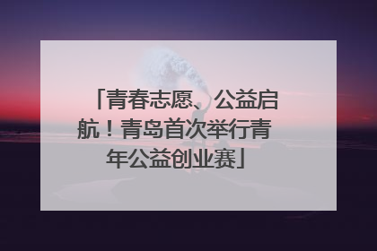 青春志愿、公益启航！青岛首次举行青年公益创业赛