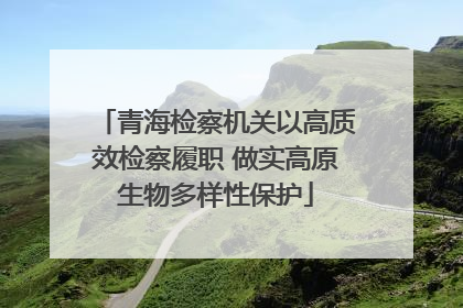 青海检察机关以高质效检察履职 做实高原生物多样性保护