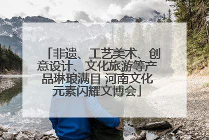 非遗、工艺美术、创意设计、文化旅游等产品琳琅满目 河南文化元素闪耀文博会
