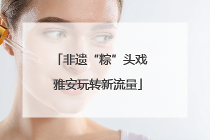 非遗“粽”头戏 雅安玩转新流量