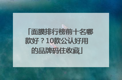 面膜排行榜前十名哪款好？10款公认好用的品牌码住收藏