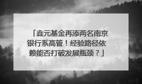 鑫元基金再添两名南京银行系高管！经验路径依赖能否打破发展瓶颈？