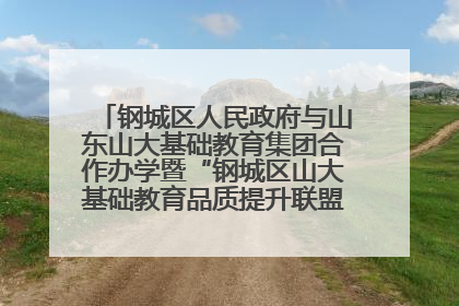 钢城区人民政府与山东山大基础教育集团合作办学暨“钢城区山大基础教育品质提升联盟”签约揭牌活动举行