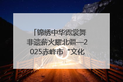 锦绣中华霓裳舞 非遗薪火耀北疆—2025赤峰市“文化和自然遗产日”非遗宣传展示活动纪实