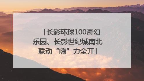 长影环球100奇幻乐园、长影世纪城南北联动“嗨”力全开