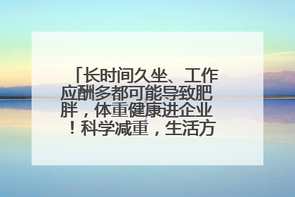 长时间久坐、工作应酬多都可能导致肥胖，体重健康进企业！科学减重，生活方式这样干预