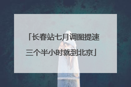 长春站七月调图提速 三个半小时就到北京
