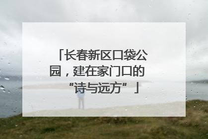 长春新区口袋公园，建在家门口的“诗与远方”