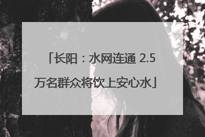 长阳：水网连通 2.5万名群众将饮上安心水