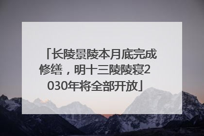 长陵景陵本月底完成修缮，明十三陵陵寝2030年将全部开放
