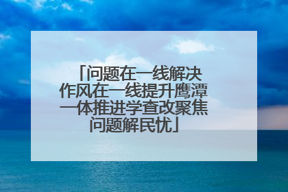 问题在一线解决 作风在一线提升鹰潭一体推进学查改聚焦问题解民忧