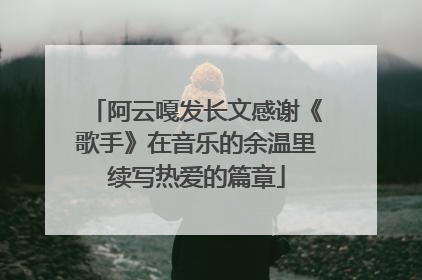 阿云嘎发长文感谢《歌手》在音乐的余温里续写热爱的篇章