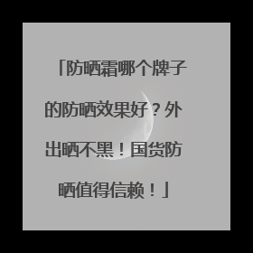 防晒霜哪个牌子的防晒效果好？外出晒不黑！国货防晒值得信赖！