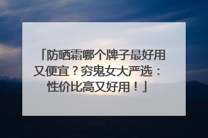 防晒霜哪个牌子最好用又便宜？穷鬼女大严选：性价比高又好用！