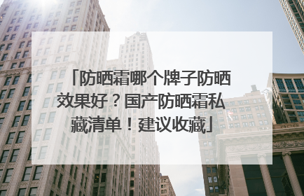 防晒霜哪个牌子防晒效果好？国产防晒霜私藏清单！建议收藏
