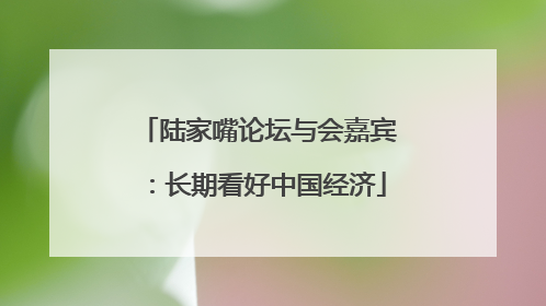 陆家嘴论坛与会嘉宾：长期看好中国经济