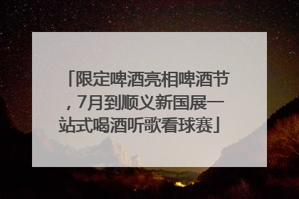 限定啤酒亮相啤酒节，7月到顺义新国展一站式喝酒听歌看球赛