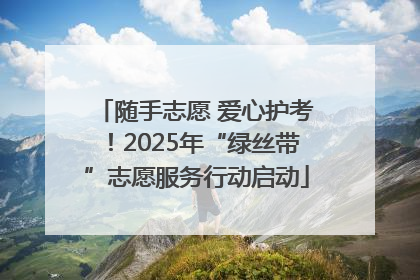 随手志愿 爱心护考！2025年“绿丝带”志愿服务行动启动
