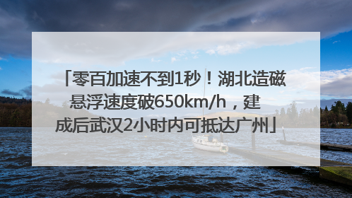 零百加速不到1秒！湖北造磁悬浮速度破650km/h，建成后武汉2小时内可抵达广州