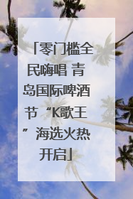零门槛全民嗨唱 青岛国际啤酒节“K歌王”海选火热开启